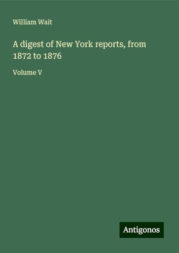 A digest of New York reports, from 1872 to 1876: Volume V von Antigonos Verlag