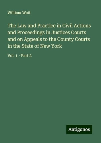 The Law and Practice in Civil Actions and Proceedings in Justices Courts and on Appeals to the County Courts in the State of New York: Vol. 1 - Part 2 von Antigonos Verlag