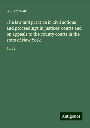 The law and practice in civil actions and proceedings in justices' courts and on appeals to the county courts in the state of New York: Part 1 von Antigonos Verlag