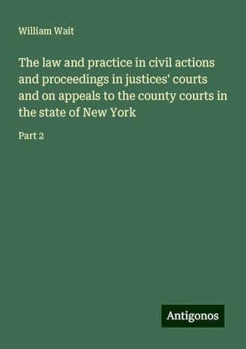 The law and practice in civil actions and proceedings in justices' courts and on appeals to the county courts in the state of New York: Part 2 von Antigonos Verlag