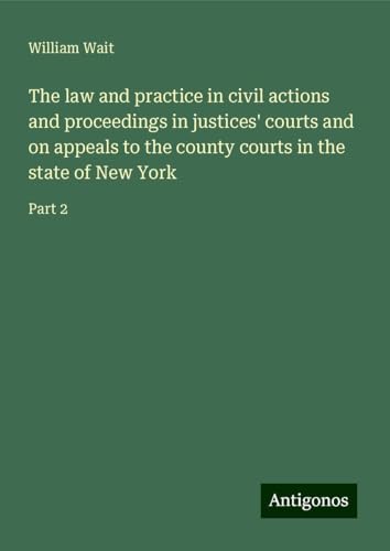 The law and practice in civil actions and proceedings in justices' courts and on appeals to the county courts in the state of New York: Part 2 von Antigonos Verlag