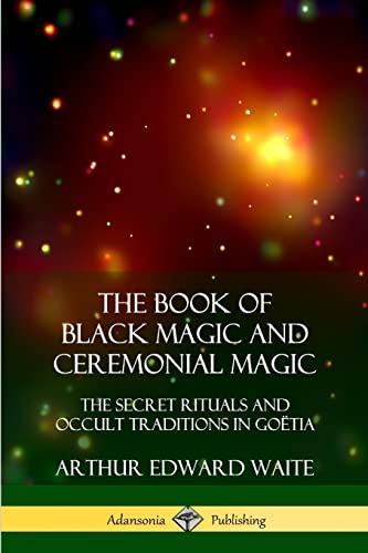 The Book of Black Magic and Ceremonial Magic: The Secret Rituals and Occult Traditions in Goëtia The Book of Black Magic and Ceremonial Magic: The Secret Rituals and Occult Traditions in Goëtia