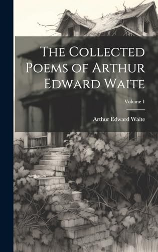 The Collected Poems of Arthur Edward Waite; Volume 1 The Collected Poems of Arthur Edward Waite; Volume 1
