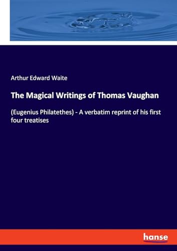 The Magical Writings of Thomas Vaughan: (Eugenius Philatethes) - A verbatim reprint of his first four treatises von hansebooks