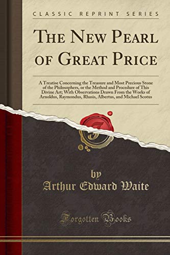 The New Pearl of Great Price: A Treatise Concerning the Treasure and Most Precious Stone of the Philosophers, or the Method and Procedure of This ... Raymondus, Rhasis, Albertus, and Michael Scot