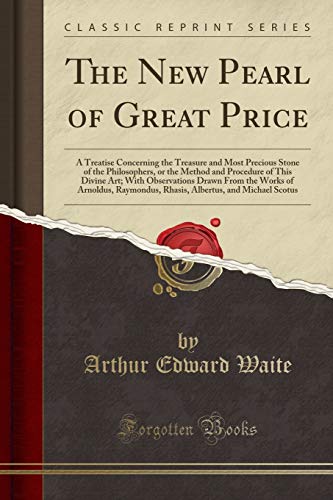 The New Pearl of Great Price: A Treatise Concerning the Treasure and Most Precious Stone of the Philosophers, or the Method and Procedure of This ... Raymondus, Rhasis, Albertus, and Michael Scot The New Pearl of Great Price: A Treatise Concerning the Treasure and Most Precious Stone of the Philosophers, or the Method and Procedure of This ... Raymondus, Rhasis, Albertus, and Michael Scot