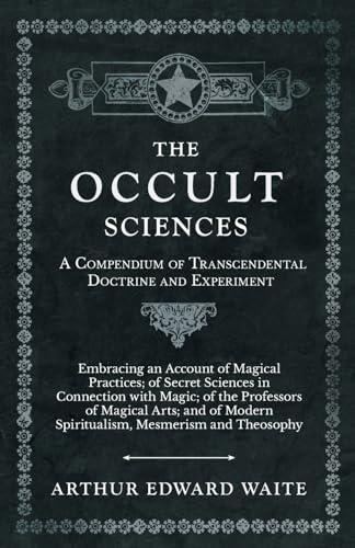 The Occult Sciences - A Compendium of Transcendental Doctrine and Experiment;Embracing an Account of Magical Practices; of Secret Sciences in ... Modern Spiritualism, Mesmerism and Theosophy