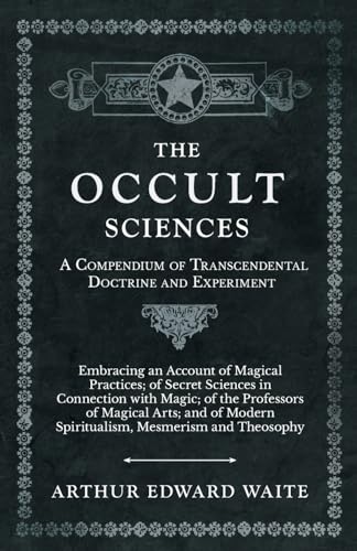 The Occult Sciences - A Compendium of Transcendental Doctrine and Experiment;Embracing an Account of Magical Practices; of Secret Sciences in ... Modern Spiritualism, Mesmerism and Theosophy von Obscure Press
