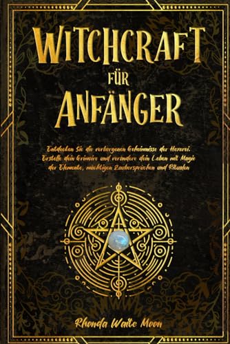 Witchcraft für Anfänger: Entdecken Sie die verborgenen Geheimnisse der Hexerei. Erstelle dein Grimoire und verändere dein Leben mit Magie der Elemente, mächtigen Zaubersprüchen und Ritualen