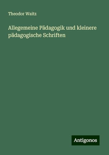 Allegemeine Pädagogik und kleinere pädagogische Schriften von Antigonos Verlag