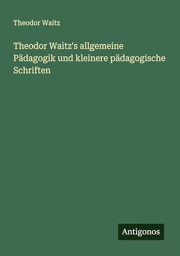 Theodor Waitz's allgemeine Pädagogik und kleinere pädagogische Schriften von Antigonos Verlag