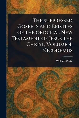 The Suppressed Gospels and Epistles of the Original New Testament of Jesus the Christ, Volume 4, Nicodemus von Anson Street Press