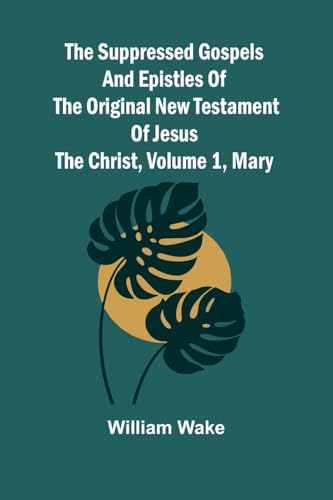 The suppressed Gospels and Epistles of the original New Testament of Jesus the Christ, Volume 1, Mary von Alpha Edition
