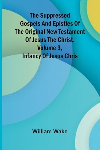 The suppressed Gospels and Epistles of the original New Testament of Jesus the Christ, Volume 3, Infancy of Jesus Chris von Alpha Edition