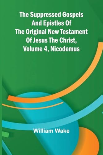 The suppressed Gospels and Epistles of the original New Testament of Jesus the Christ, Volume 4, Nicodemus von Alpha Edition
