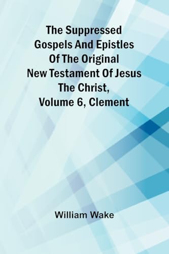 The suppressed Gospels and Epistles of the original New Testament of Jesus the Christ, Volume 6, Clement von Alpha Edition