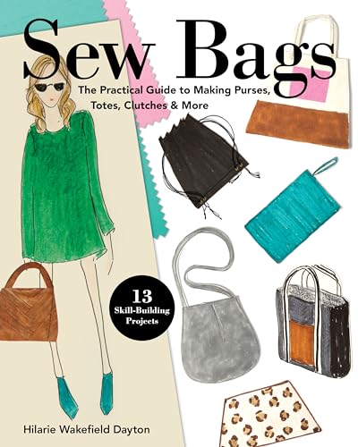 Sew Bags: The Practical Guide to Making Purses, Totes, Clutches & More: The Practical Guide to Making Purses, Totes, Clutches & More; 13 Skill-Building Projects