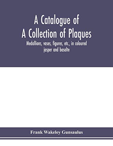 A catalogue of a collection of plaques, medallions, vases, figures, etc., in coloured jasper and basalte, produced by Josiah Wedgwood, F.R .S., at ... in the county of Stafford, England, 1760-1795 von Alpha Edition