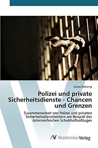 Polizei und private Sicherheitsdienste - Chancen und Grenzen: Zusammenarbeit von Polizei und privaten Sicherheitsdienstleistern am Beispiel des österreichischen Schubhaftvollzuges