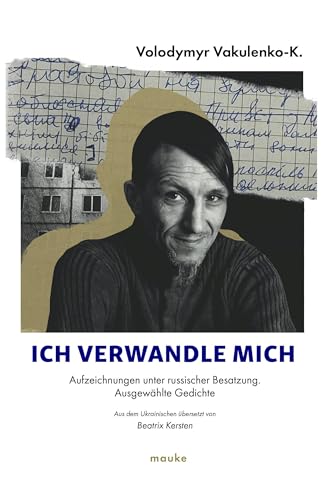 Ich verwandle mich...: Aufzeichnungen unter russischer Besatzung, ausgewählte Gedichte von Friedrich Mauke KG