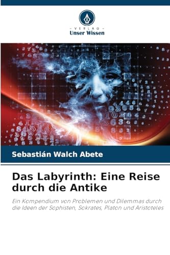 Das Labyrinth: Eine Reise durch die Antike: Ein Kompendium von Problemen und Dilemmas durch die Ideen der Sophisten, Sokrates, Platon und Aristoteles Das Labyrinth: Eine Reise durch die Antike: Ein Kompendium von Problemen und Dilemmas durch die Ideen der Sophisten, Sokrates, Platon und Aristoteles von Verlag Unser Wissen