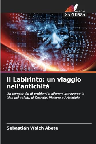 Il Labirinto: un viaggio nell'antichità: Un compendio di problemi e dilemmi attraverso le idee dei sofisti, di Socrate, Platone e Aristotele von Edizioni Sapienza