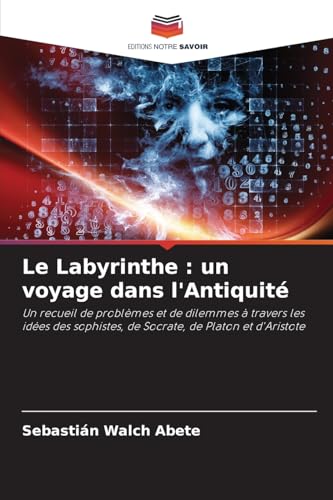 Le Labyrinthe : un voyage dans l'Antiquité: Un recueil de problèmes et de dilemmes à travers les idées des sophistes, de Socrate, de Platon et d'Aristote Le Labyrinthe : un voyage dans l'Antiquité: Un recueil de problèmes et de dilemmes à travers les idées des sophistes, de Socrate, de Platon et d'Aristote von Editions Notre Savoir