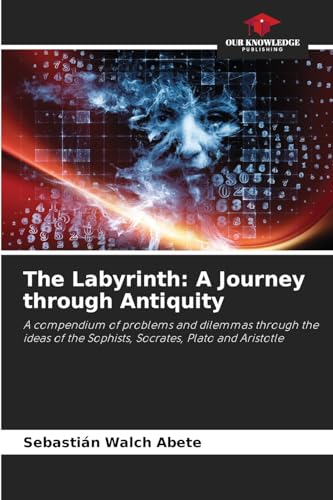 The Labyrinth: A Journey through Antiquity: A compendium of problems and dilemmas through the ideas of the Sophists, Socrates, Plato and Aristotle von Our Knowledge Publishing