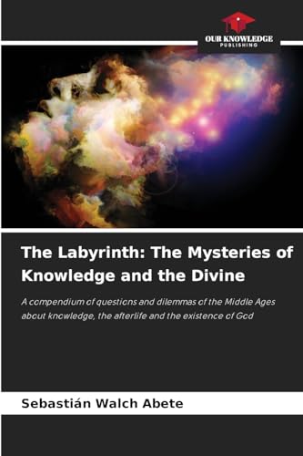 The Labyrinth: The Mysteries of Knowledge and the Divine: A compendium of questions and dilemmas of the Middle Ages about knowledge, the afterlife and the existence of God The Labyrinth: The Mysteries of Knowledge and the Divine: A compendium of questions and dilemmas of the Middle Ages about knowledge, the afterlife and the existence of God von Our Knowledge Publishing
