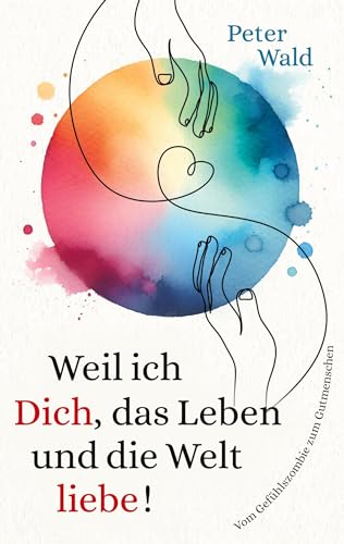 Weil ich Dich, das Leben und die Welt liebe!: Vom Gefühlszombie zum Gutmenschen