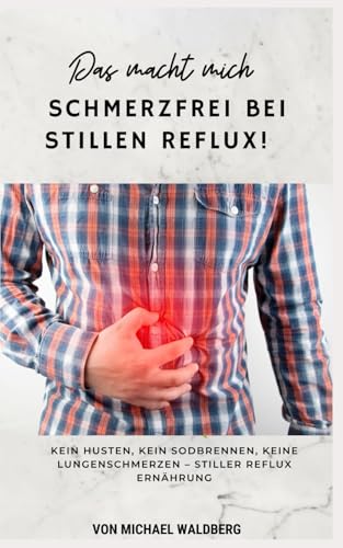 Das macht mich Schmerzfrei bei Stillen Reflux! Kein Husten, Kein Sodbrennen, Keine Lungenschmerzen – Stiller Reflux Ernährung: von Michael Waldberg von Independently published