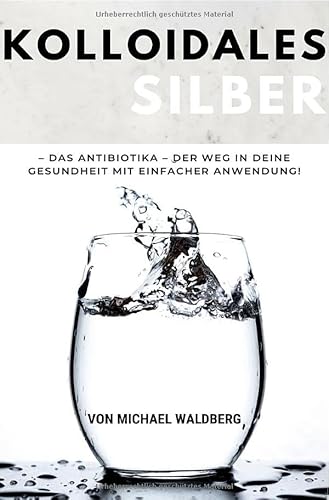 Kolloidales Silber – Das Antibiotika – Der Weg in deine Gesundheit mit einfacher Anwendung!: von Michael Waldberg: SONDERAUSGABE: DIÄTPLAN von epubli