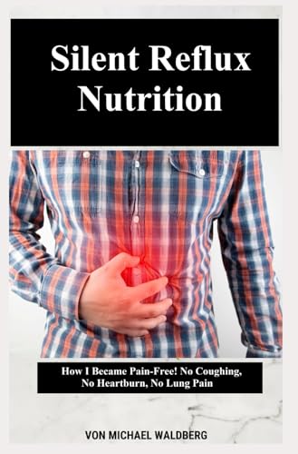 Silent Reflux Nutrition – How I Became Pain-Free! No Coughing, No Heartburn, No Lung Pain: By Michael Waldberg von Independently published