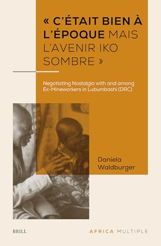 « c'Était Bien À l'Époque Mais l'Avenir Iko Sombre »: Negotiating Nostalgia with and Among Ex-Mineworkers in Lubumbashi (Drc) (Africa Multiple, Band 5) von Brill
