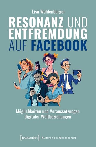Resonanz und Entfremdung auf Facebook: Möglichkeiten und Voraussetzungen digitaler Weltbeziehungen (Kulturen der Gesellschaft) von transcript