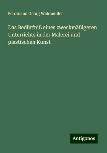 Das Bedürfniß eines zweckmäßigeren Unterrichts in der Malerei und plastischen Kunst von Antigonos Verlag