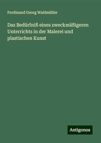 Das Bedürfniß eines zweckmäßigeren Unterrichts in der Malerei und plastischen Kunst von Antigonos Verlag