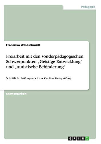 Freiarbeit mit den sonderpädagogischen Schwerpunkten ¿Geistige Entwicklung¿ und ¿Autistische Behinderung¿: Schriftliche Prüfungsarbeit zur Zweiten Staatsprüfung