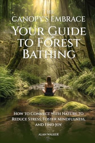 The Canopy's Embrace. Your Guide To Forest Bathing: How To Connect With Nature To Reduce Stress, Foster Mindfulness, And Find Joy von Independently published