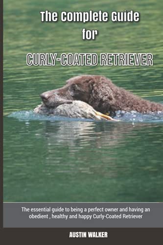 The Complete Guide for Curly-Coated Retriever: The essential guide to being a perfect owner and having an obedient, healthy, and happy Curly-Coated Retriever