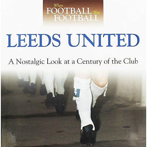 When Football was Football: Leeds United: A Nostalgic look at a Century of the Club