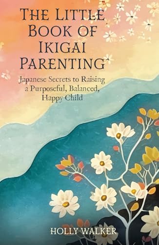 The Little Book of Ikigai Parenting: Japanese Secrets to Raising a Purposeful, Happy, Balanced Child