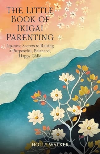 The Little Book of Ikigai Parenting: Japanese Secrets to Raising a Purposeful, Happy, Balanced Child