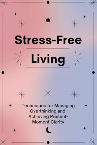 Stress-Free Living: Techniques for Managing Overthinking and Achieving Present-Moment Clarity von Independently published