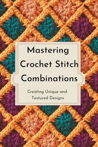 Mastering Crochet Stitch Combinations: Creating Unique and Textured Designs von Independently published