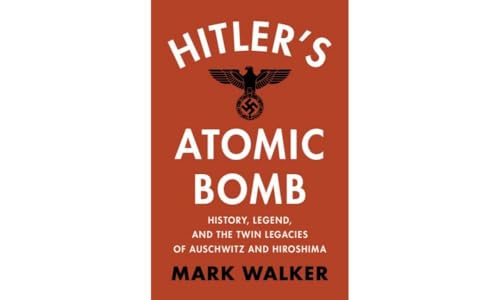 Hitler's Atomic Bomb: History, Legend, and the Twin Legacies of Auschwitz and Hiroshima