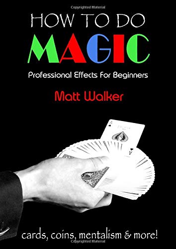 How To Do Magic: Professional Effects For Beginners: cards, coins, mentalism & more!
