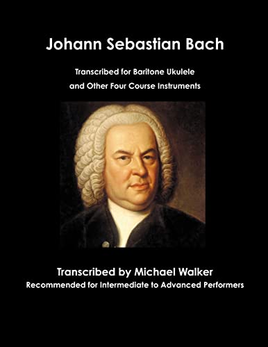 Johann Sebastian Bach Transcribed for Baritone Ukulele and Other Four Course Instruments Johann Sebastian Bach Transcribed for Baritone Ukulele and Other Four Course Instruments