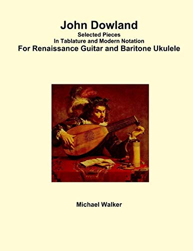 John Dowland Selected Pieces In Tablature and Modern Notation For Renaissance Guitar and Baritone Ukulele von Lulu.com