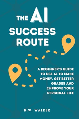 The AI Success Route: A Beginner’s Guide to Use AI to Make Money, Get Better Grades and Improve Your Personal Life